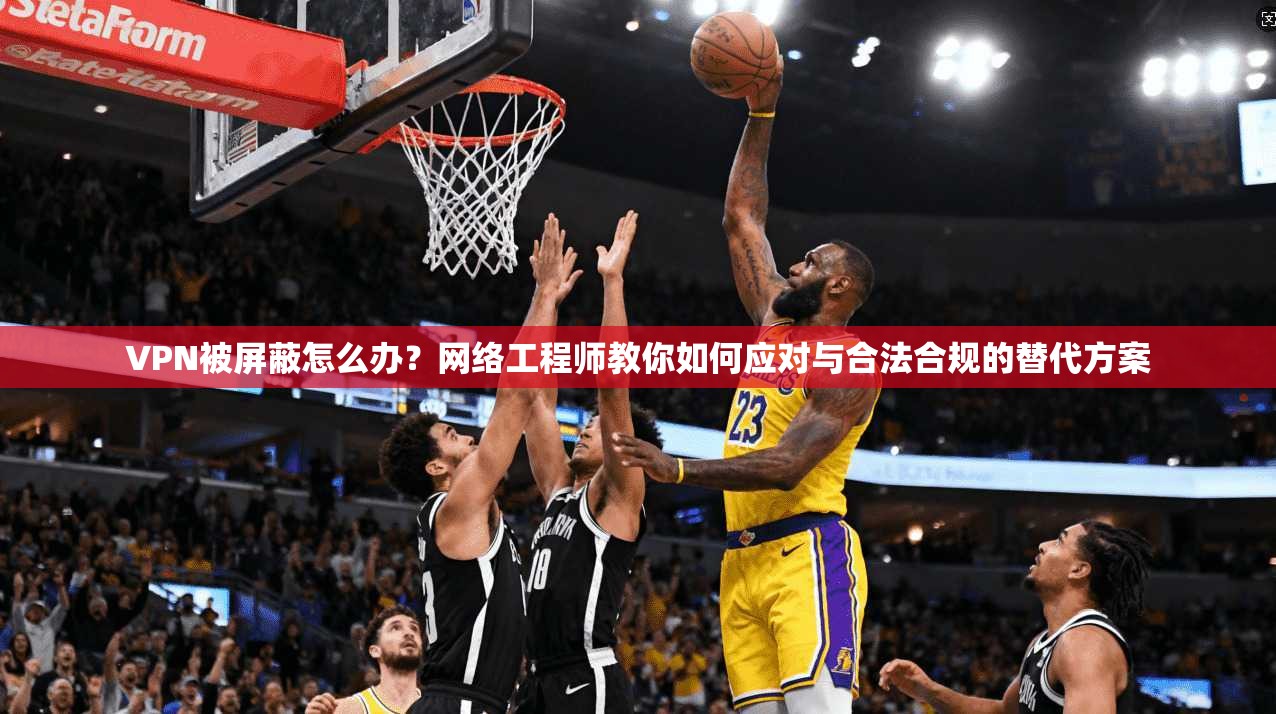 VPN被屏蔽怎么办？网络工程师教你如何应对与合法合规的替代方案