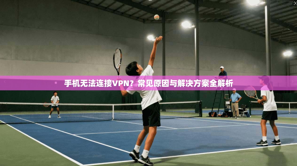 手机无法连接VPN？常见原因与解决方案全解析