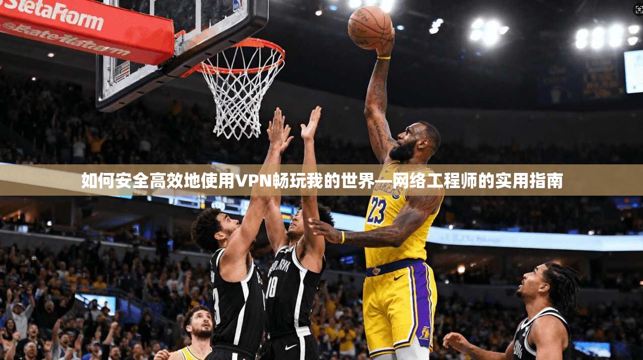 如何安全高效地使用VPN畅玩我的世界—网络工程师的实用指南