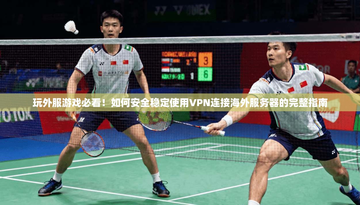 玩外服游戏必看！如何安全稳定使用VPN连接海外服务器的完整指南