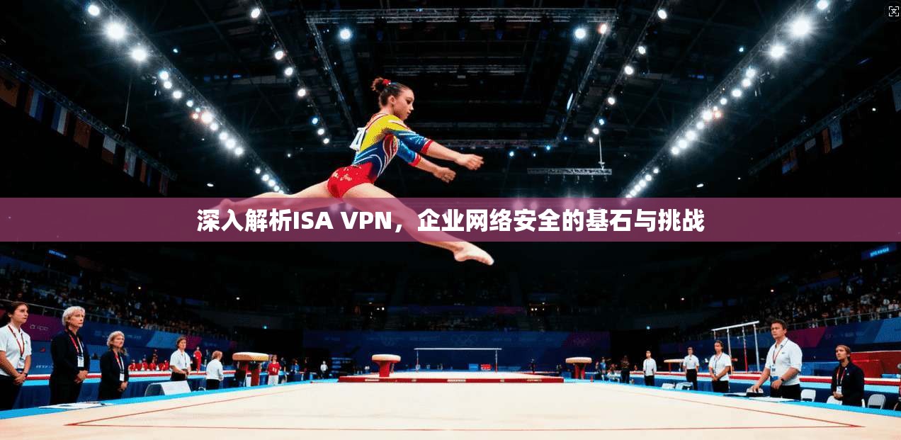 深入解析ISA VPN，企业网络安全的基石与挑战