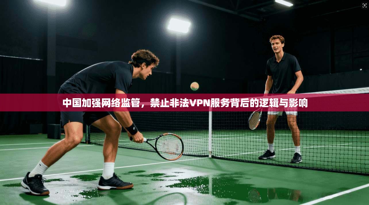 中国加强网络监管，禁止非法VPN服务背后的逻辑与影响