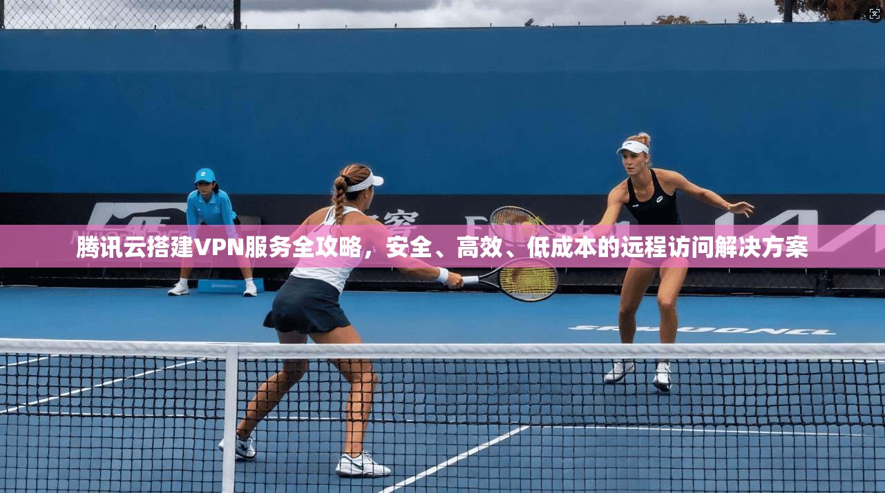 腾讯云搭建VPN服务全攻略，安全、高效、低成本的远程访问解决方案