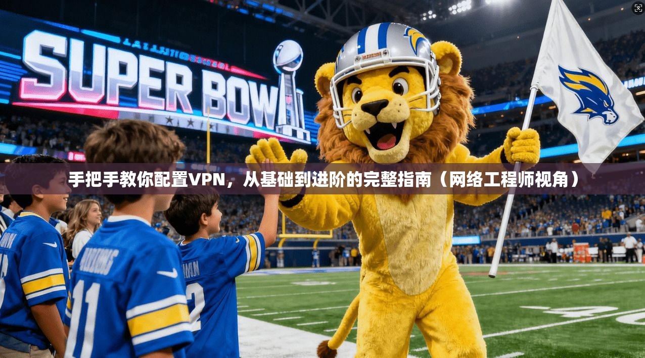 手把手教你配置VPN，从基础到进阶的完整指南（网络工程师视角）