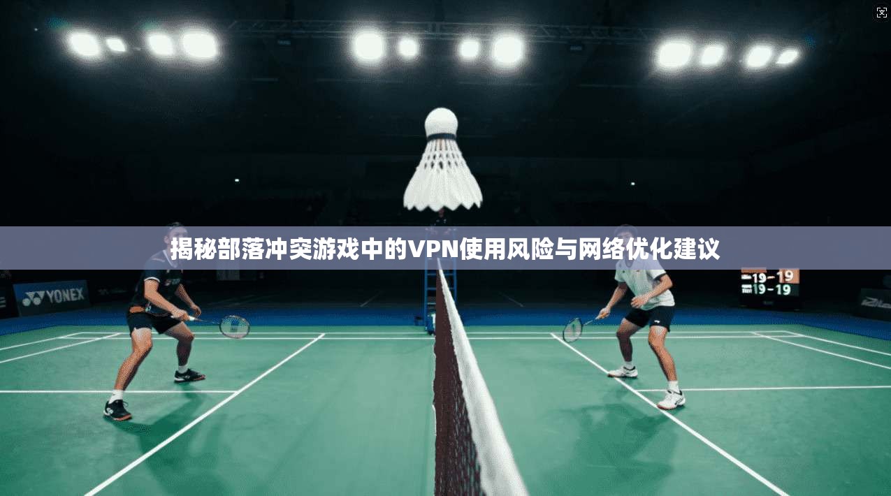 揭秘部落冲突游戏中的VPN使用风险与网络优化建议
