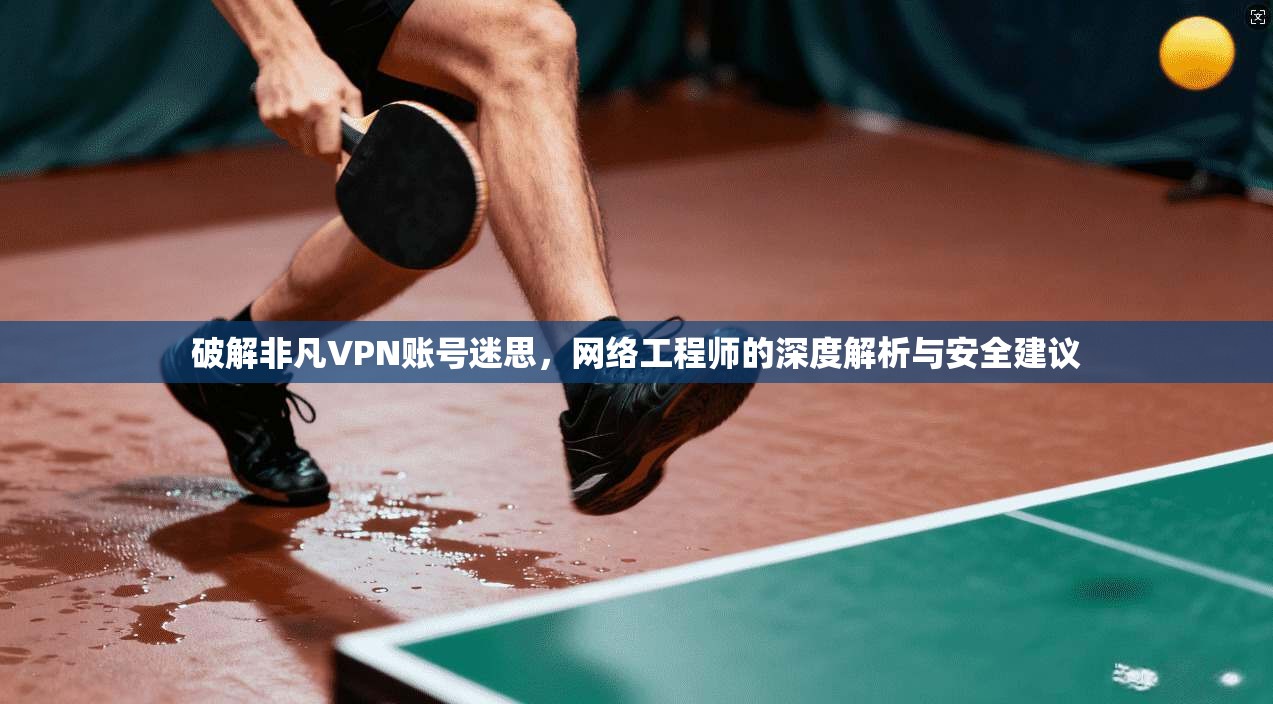 破解非凡VPN账号迷思，网络工程师的深度解析与安全建议