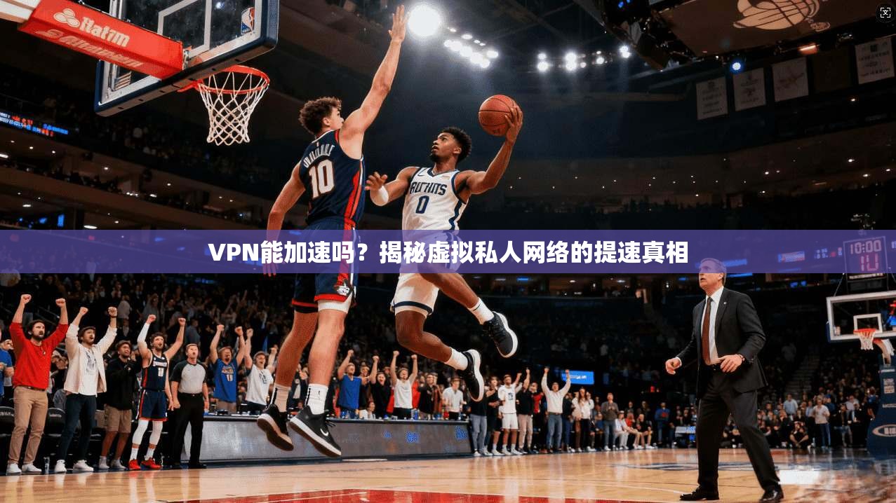 VPN能加速吗？揭秘虚拟私人网络的提速真相