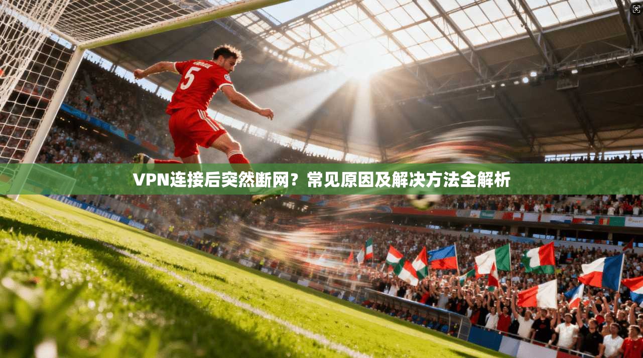 VPN连接后突然断网？常见原因及解决方法全解析