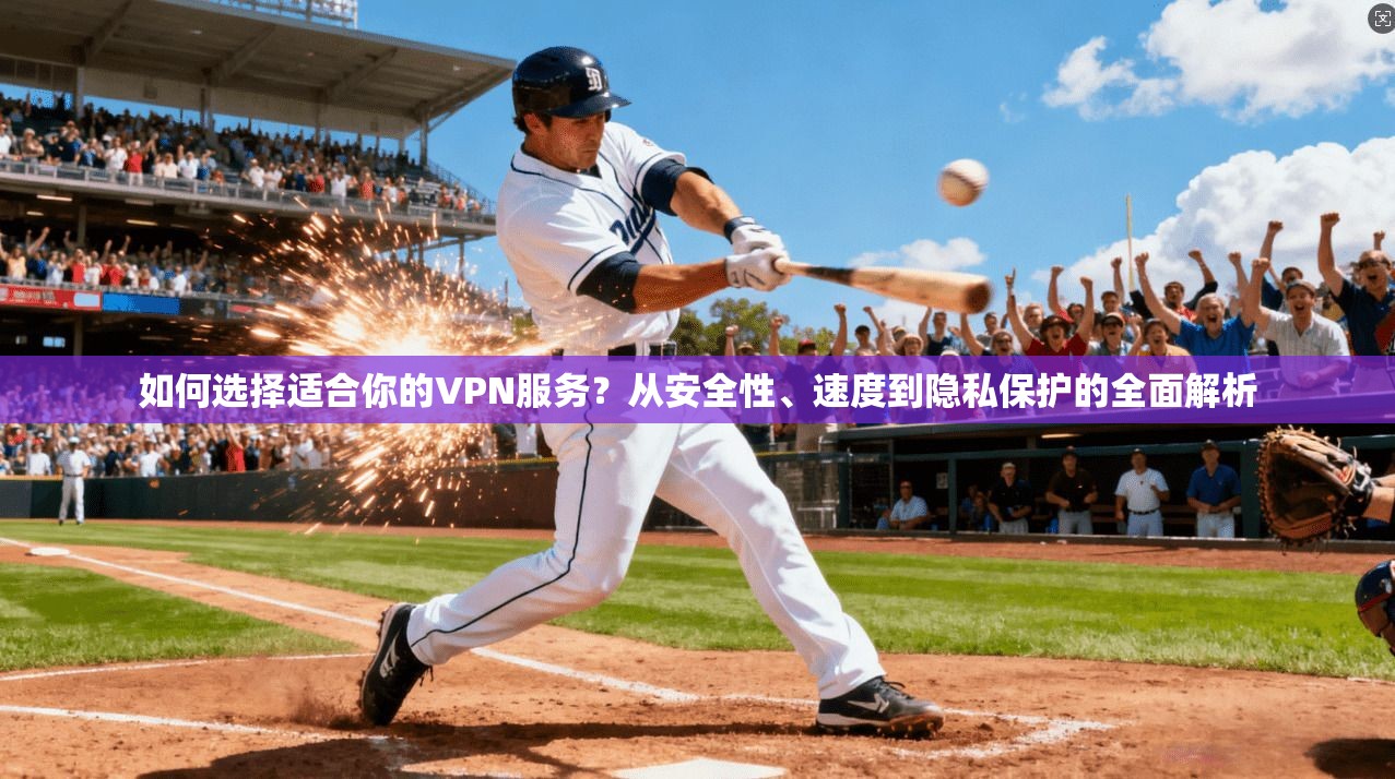 如何选择适合你的VPN服务？从安全性、速度到隐私保护的全面解析