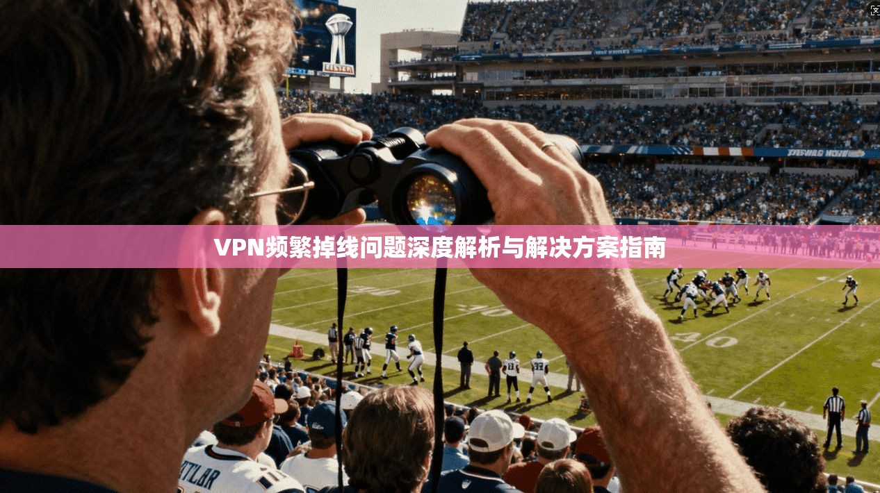 VPN频繁掉线问题深度解析与解决方案指南