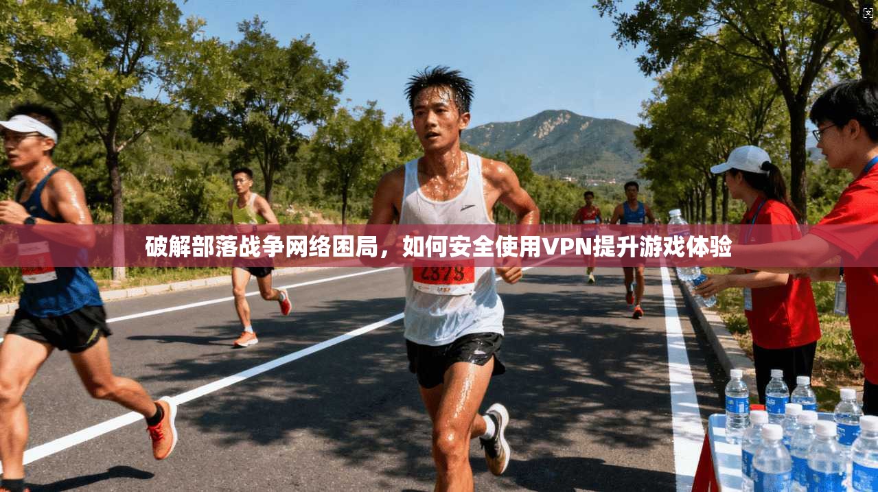 破解部落战争网络困局，如何安全使用VPN提升游戏体验