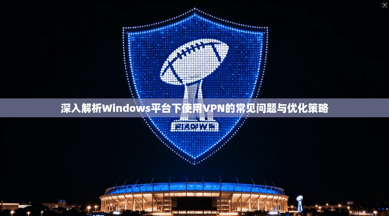 深入解析Windows平台下使用VPN的常见问题与优化策略