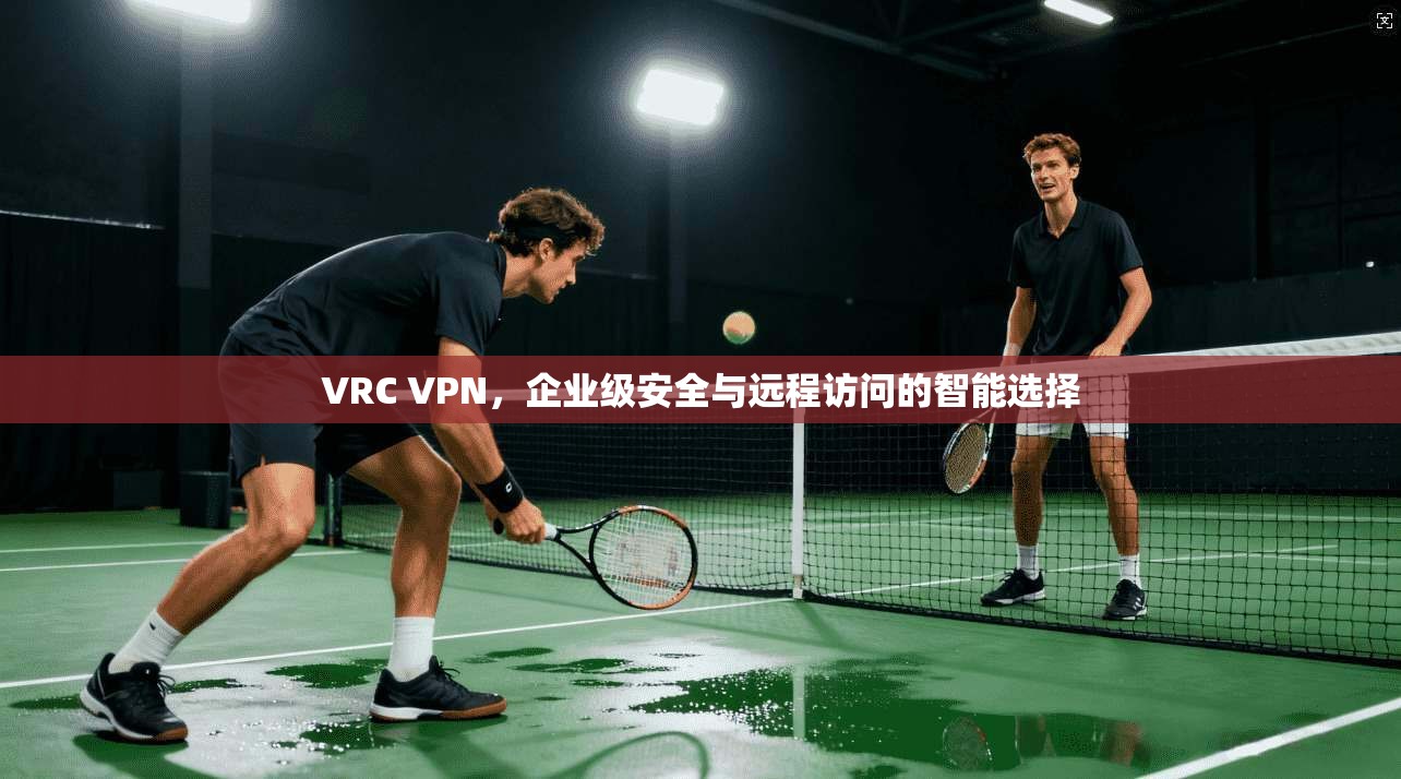 VRC VPN，企业级安全与远程访问的智能选择