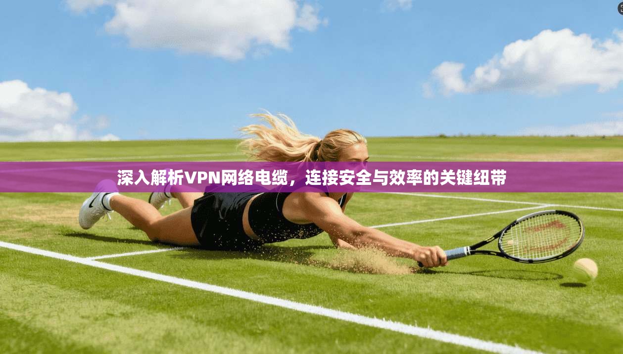 深入解析VPN网络电缆，连接安全与效率的关键纽带