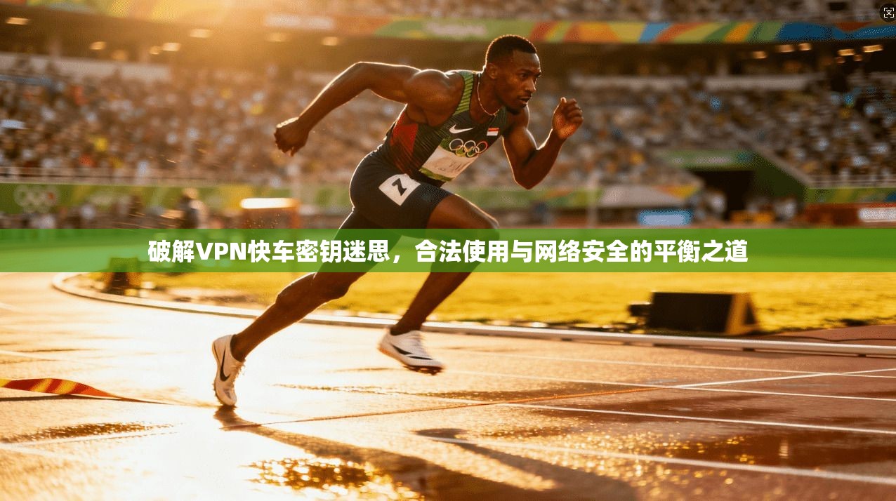 破解VPN快车密钥迷思，合法使用与网络安全的平衡之道