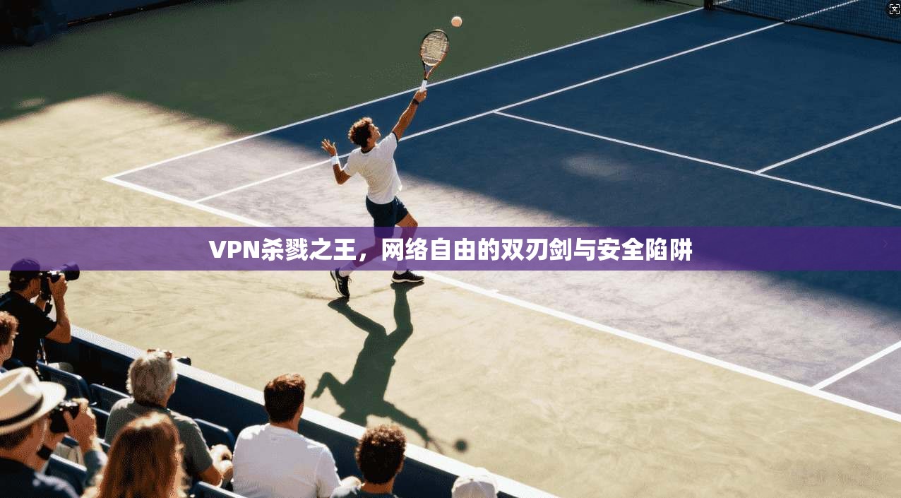 VPN杀戮之王，网络自由的双刃剑与安全陷阱