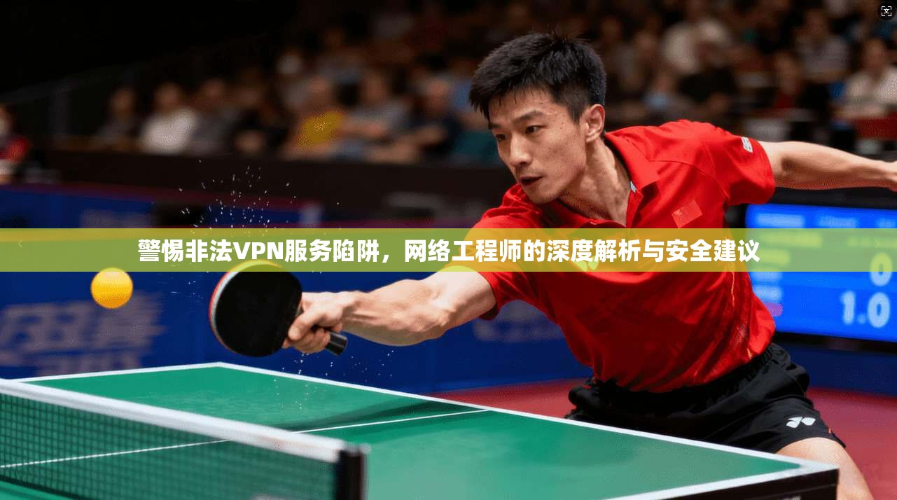 警惕非法VPN服务陷阱，网络工程师的深度解析与安全建议