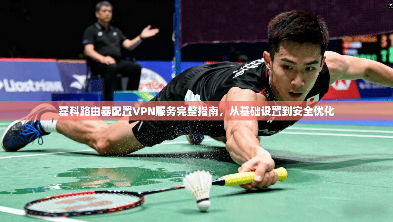磊科路由器配置VPN服务完整指南，从基础设置到安全优化
