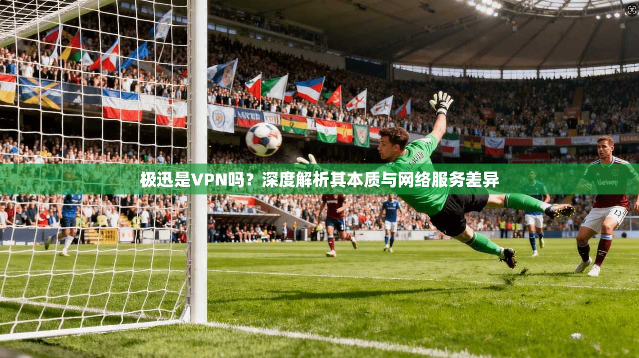 极迅是VPN吗？深度解析其本质与网络服务差异
