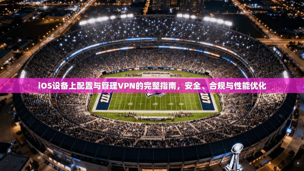 iOS设备上配置与管理VPN的完整指南，安全、合规与性能优化