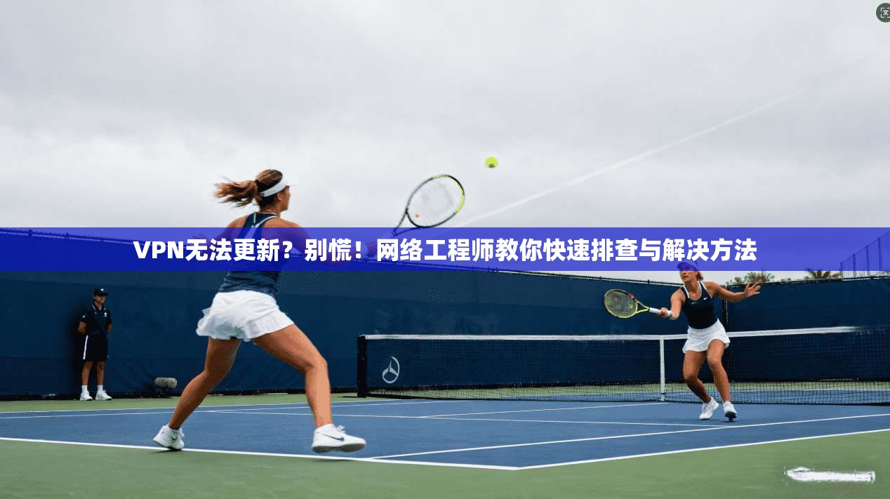 VPN无法更新？别慌！网络工程师教你快速排查与解决方法