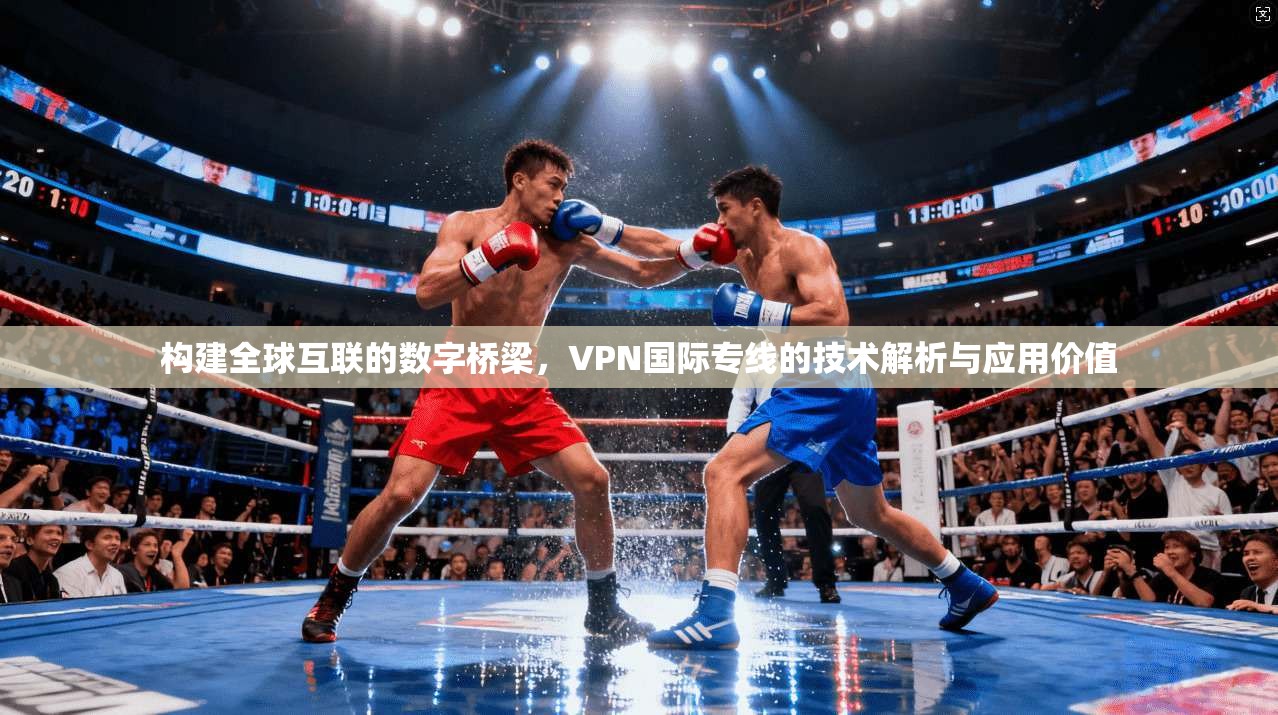 构建全球互联的数字桥梁，VPN国际专线的技术解析与应用价值
