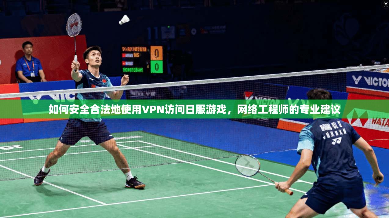 如何安全合法地使用VPN访问日服游戏，网络工程师的专业建议