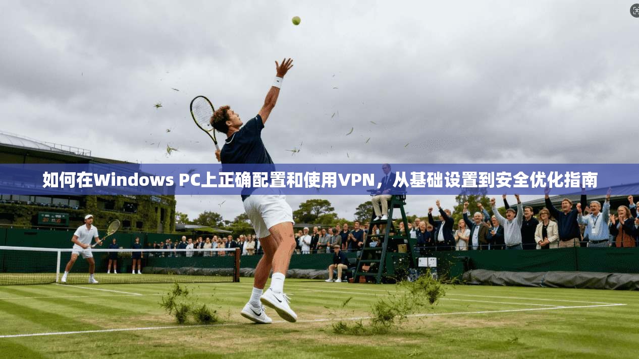 如何在Windows PC上正确配置和使用VPN，从基础设置到安全优化指南