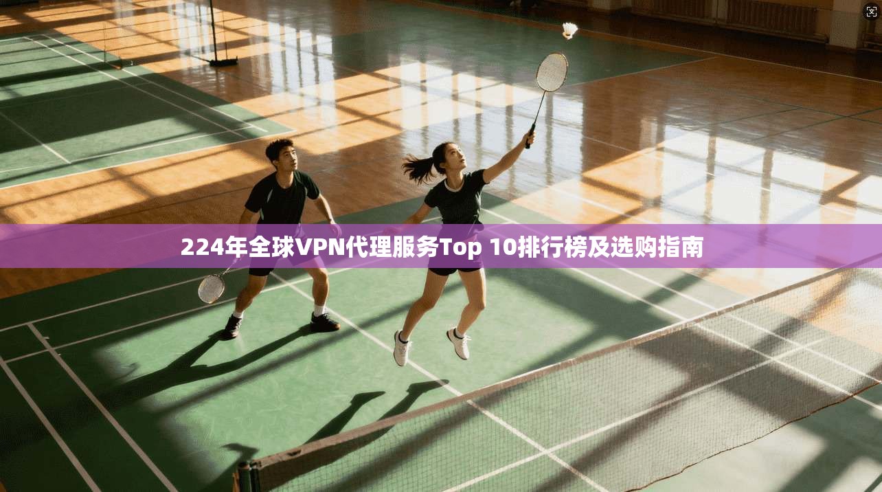 224年全球VPN代理服务Top 10排行榜及选购指南