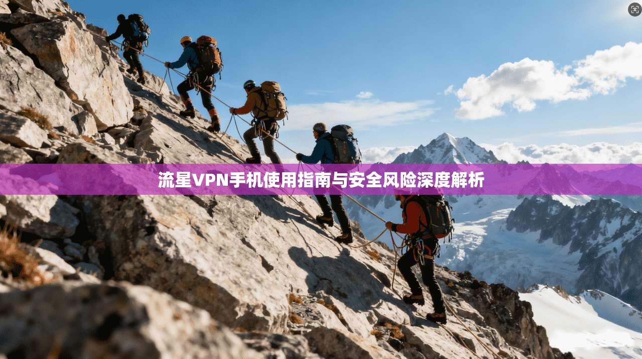 流星VPN手机使用指南与安全风险深度解析