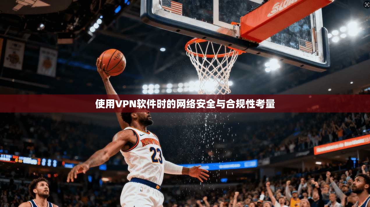 使用VPN软件时的网络安全与合规性考量