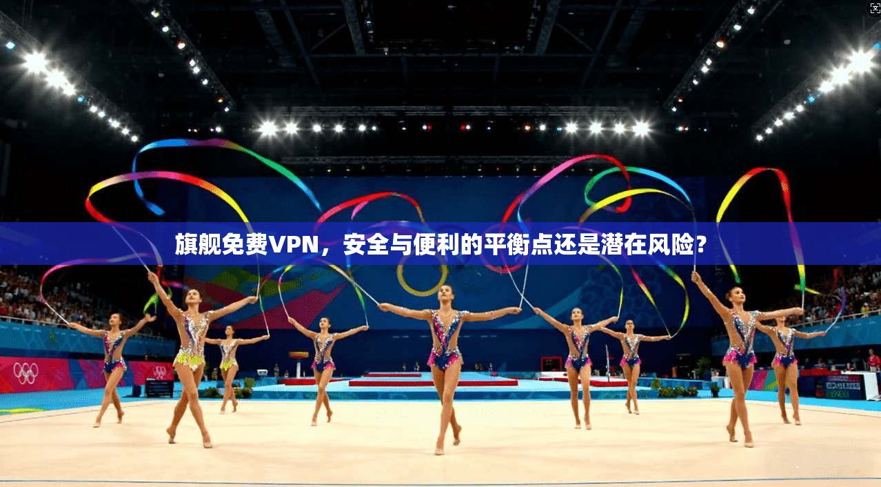 旗舰免费VPN，安全与便利的平衡点还是潜在风险？