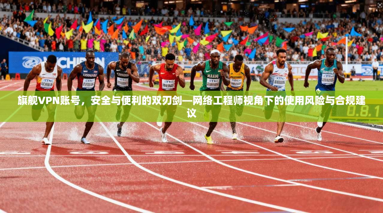 旗舰VPN账号，安全与便利的双刃剑—网络工程师视角下的使用风险与合规建议
