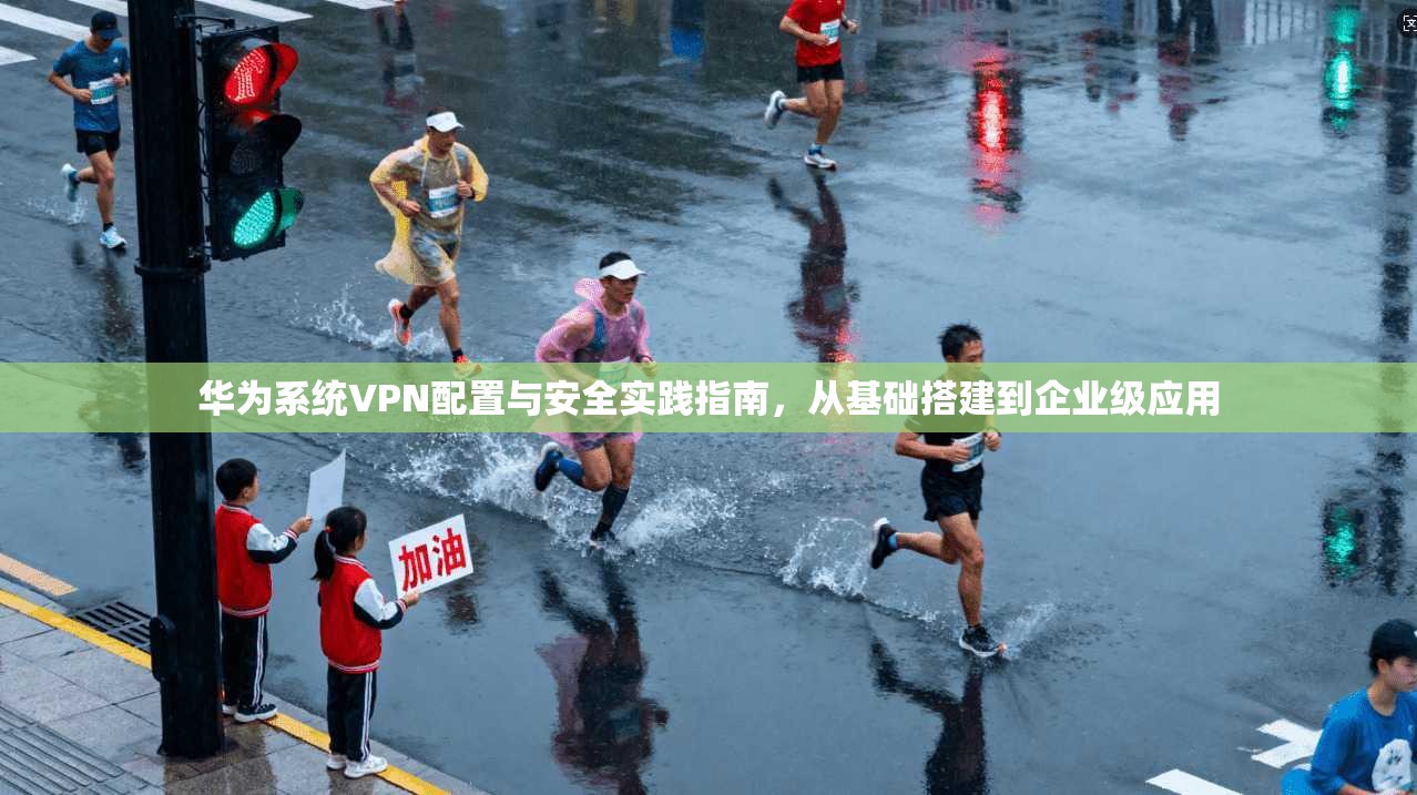华为系统VPN配置与安全实践指南，从基础搭建到企业级应用