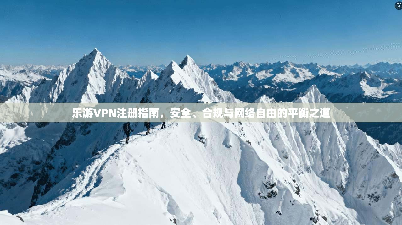 乐游VPN注册指南，安全、合规与网络自由的平衡之道