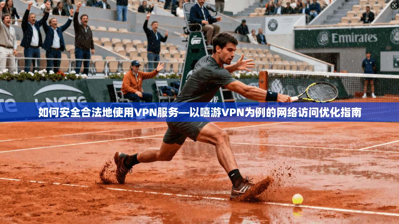 如何安全合法地使用VPN服务—以嘻游VPN为例的网络访问优化指南