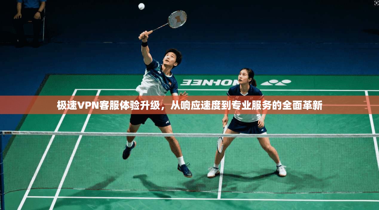 极速VPN客服体验升级，从响应速度到专业服务的全面革新
