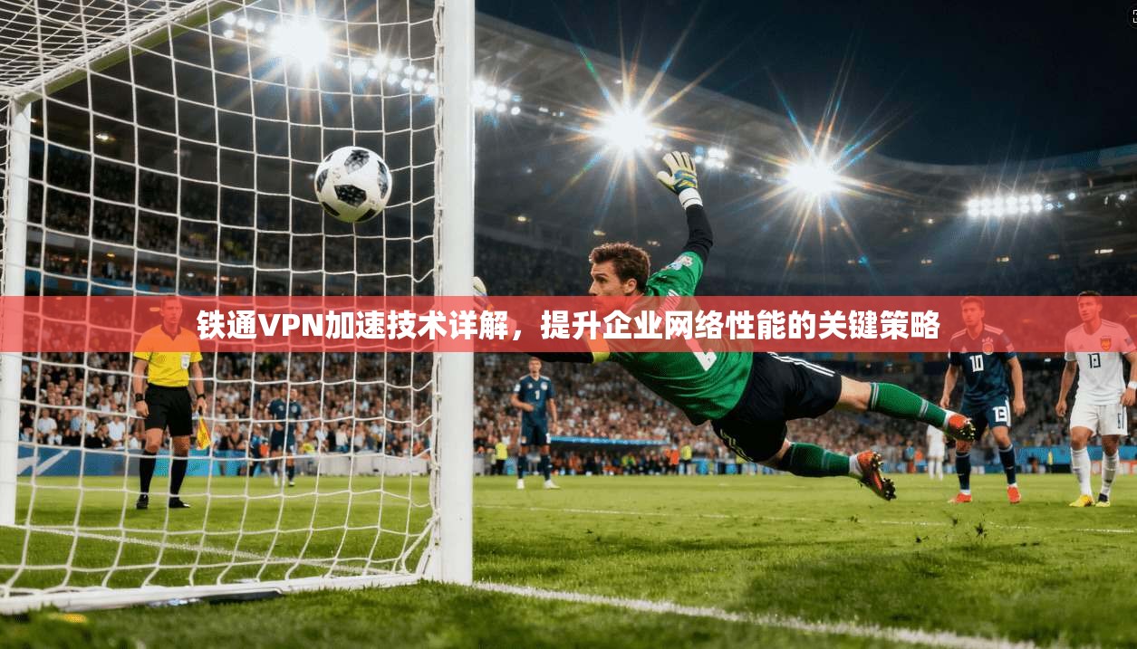 铁通VPN加速技术详解，提升企业网络性能的关键策略