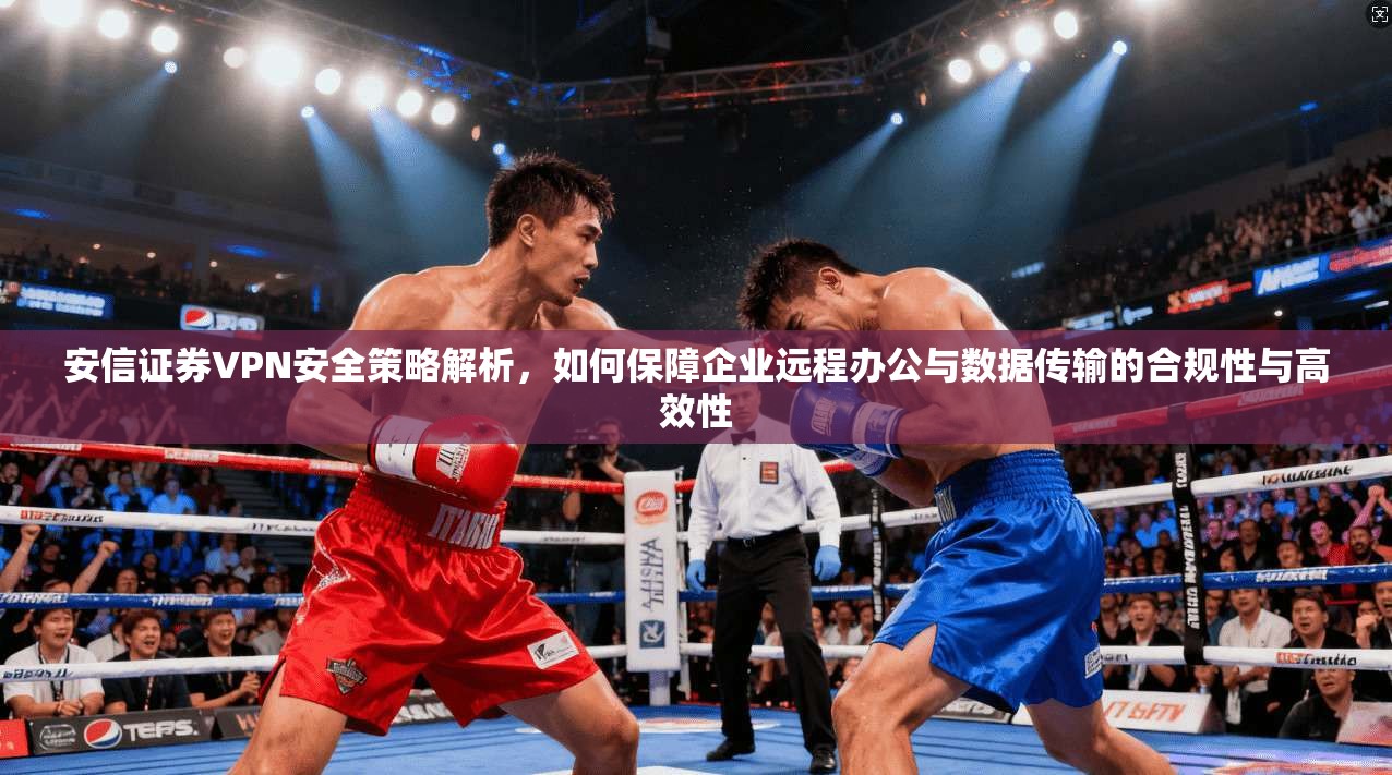 安信证券VPN安全策略解析，如何保障企业远程办公与数据传输的合规性与高效性