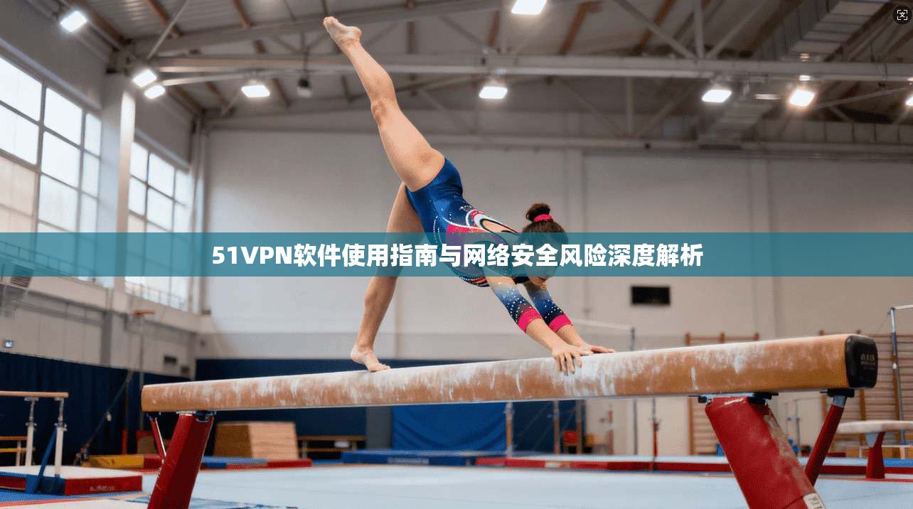 51VPN软件使用指南与网络安全风险深度解析