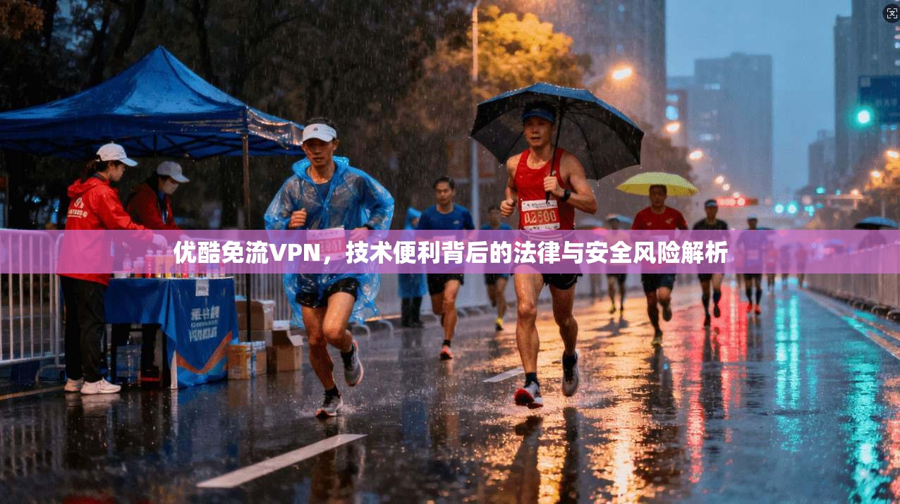 优酷免流VPN，技术便利背后的法律与安全风险解析