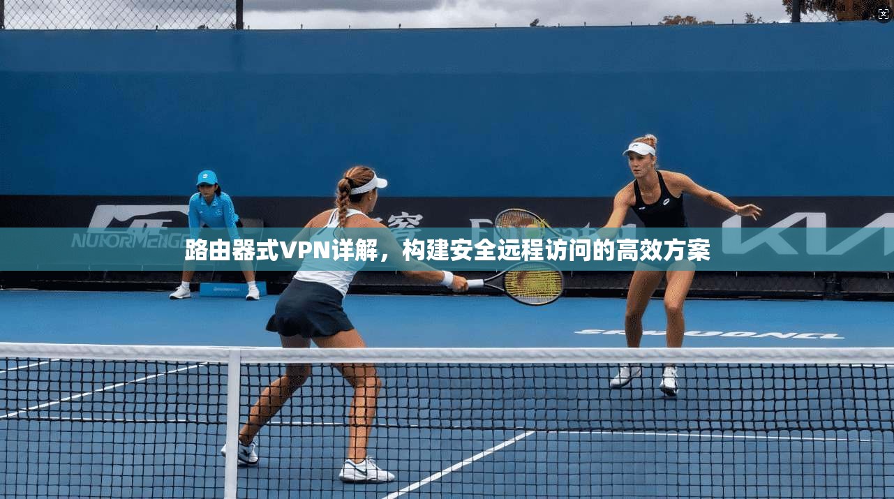 路由器式VPN详解，构建安全远程访问的高效方案