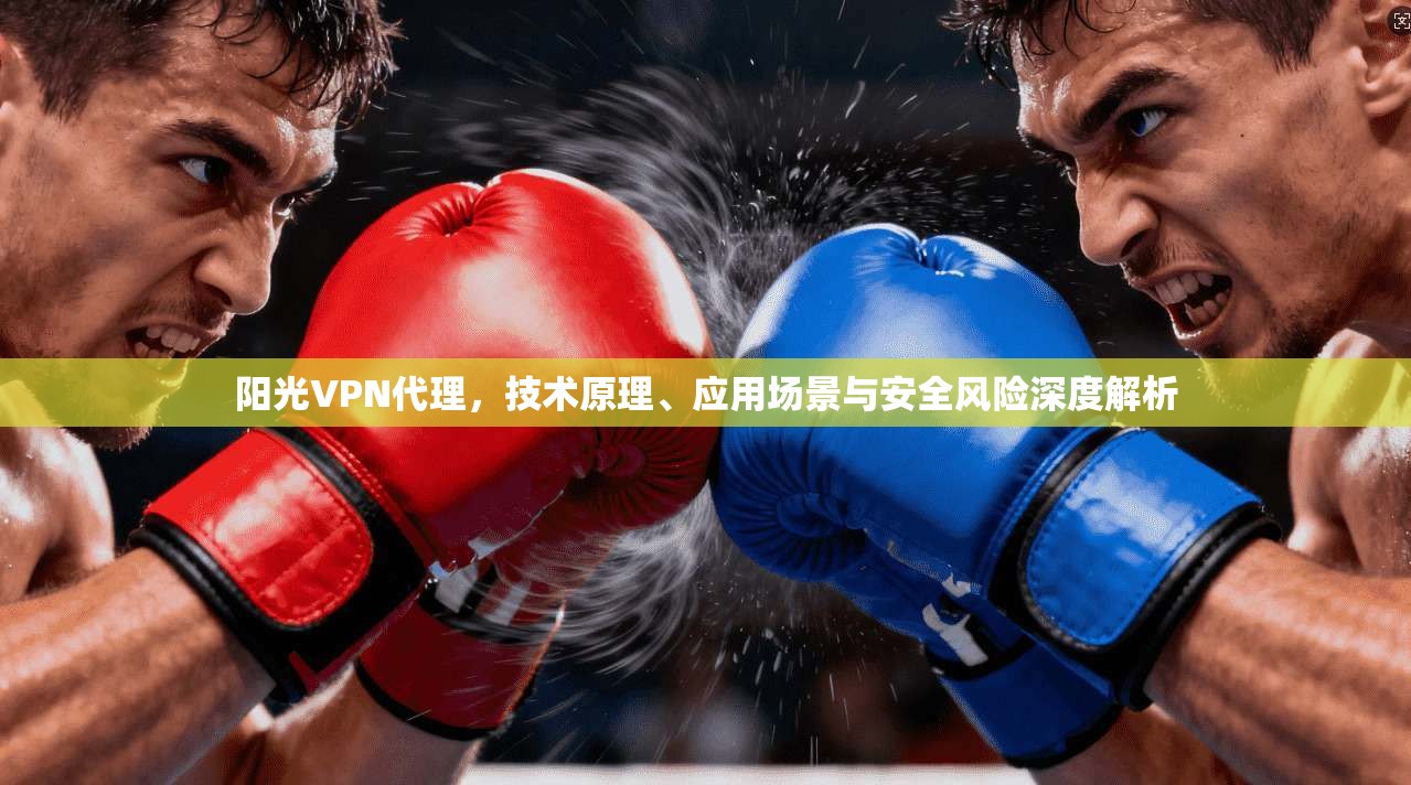 阳光VPN代理，技术原理、应用场景与安全风险深度解析
