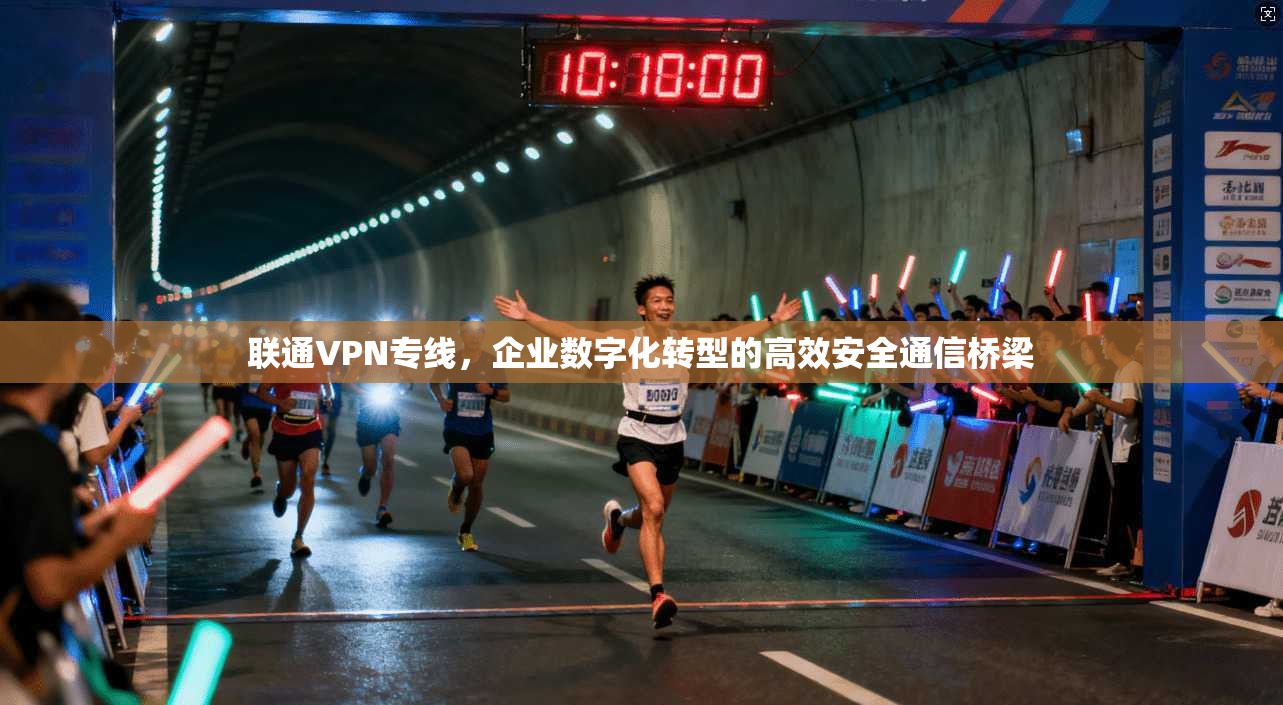 联通VPN专线，企业数字化转型的高效安全通信桥梁