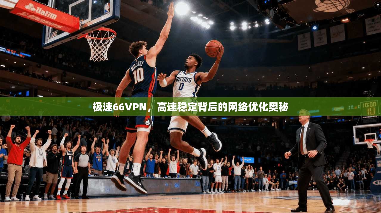 极速66VPN，高速稳定背后的网络优化奥秘