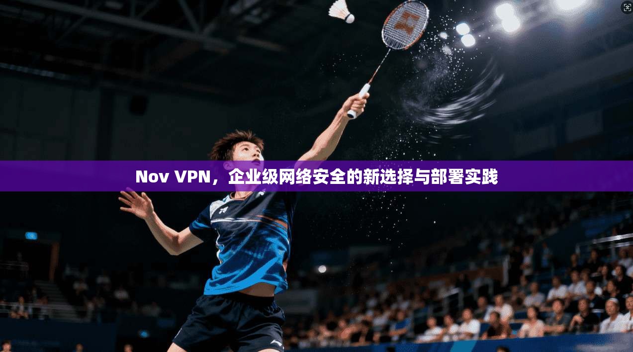 Nov VPN，企业级网络安全的新选择与部署实践