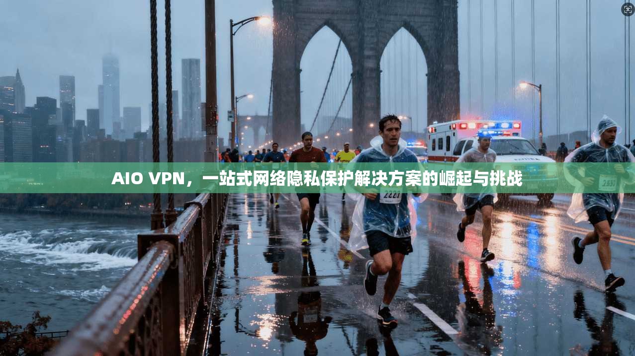 AIO VPN，一站式网络隐私保护解决方案的崛起与挑战