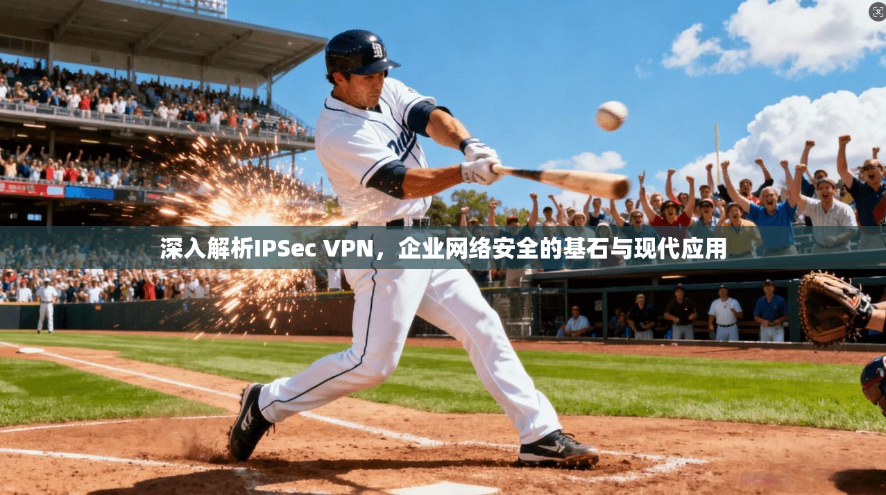 深入解析IPSec VPN，企业网络安全的基石与现代应用