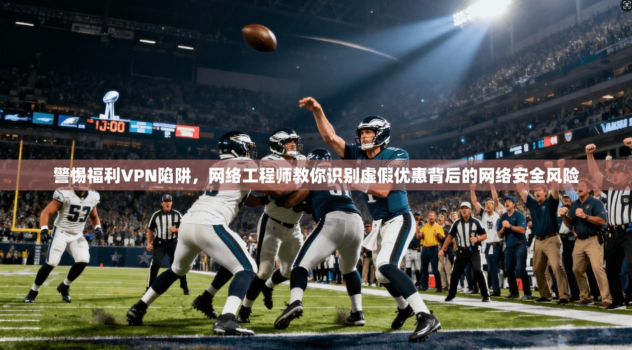 警惕福利VPN陷阱，网络工程师教你识别虚假优惠背后的网络安全风险