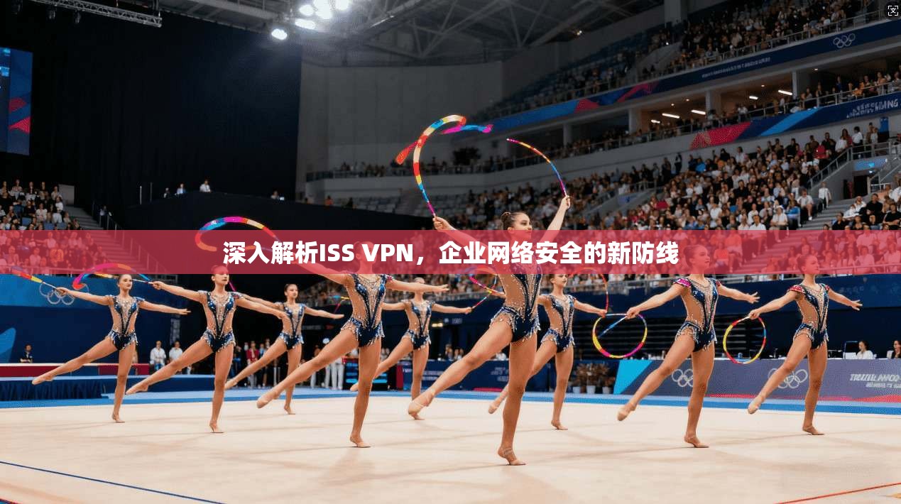 深入解析ISS VPN，企业网络安全的新防线